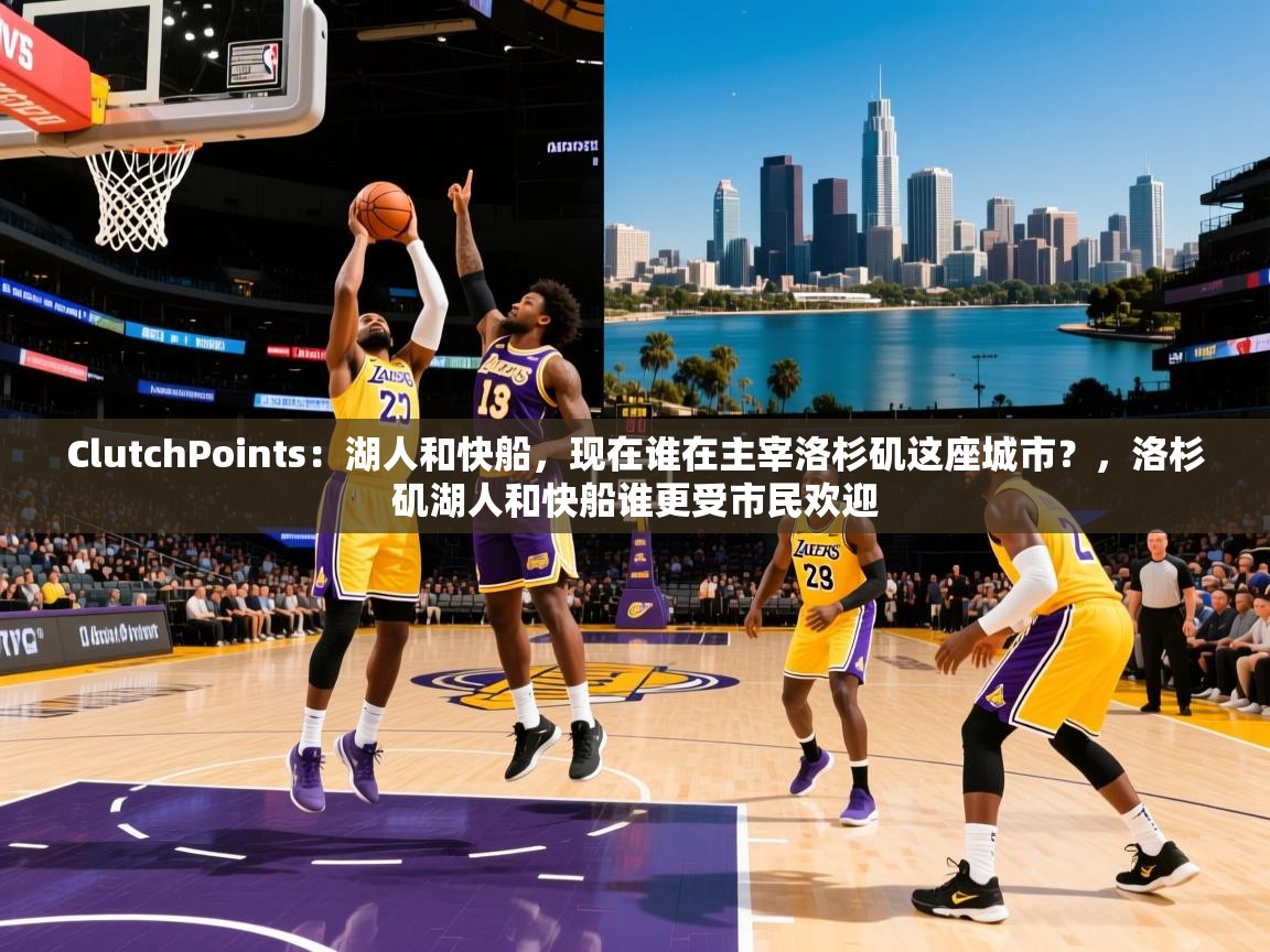 2025华体会登录地址ClutchPoints：湖人和快船，现在谁在主宰洛杉矶这座城市？，洛杉矶湖人和快船谁更受市民欢迎
