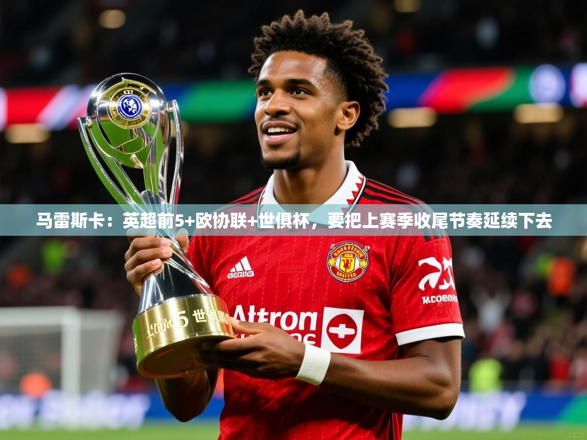 2025华体体育app下载马雷斯卡：英超前5+欧协联+世俱杯，要把上赛季收尾节奏延续下去
