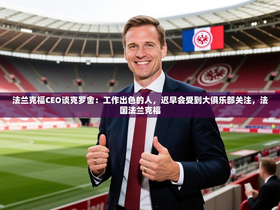 2025华体会登录网址法兰克福CEO谈克罗舍：工作出色的人，迟早会受到大俱乐部关注，法国法兰克福