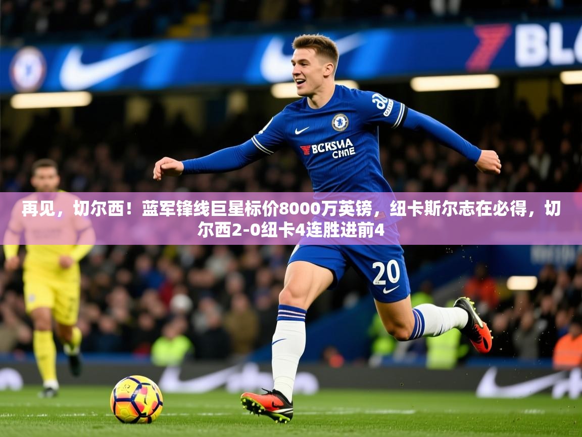 2025华体体育官网再见，切尔西！蓝军锋线巨星标价8000万英镑，纽卡斯尔志在必得，切尔西2-0纽卡4连胜进前4