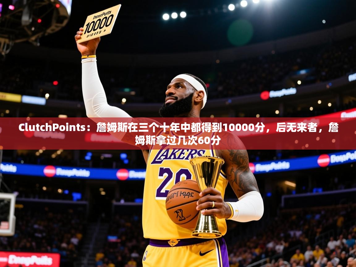 2025华体会登录最新地址ClutchPoints：詹姆斯在三个十年中都得到10000分，后无来者，詹姆斯拿过几次60分