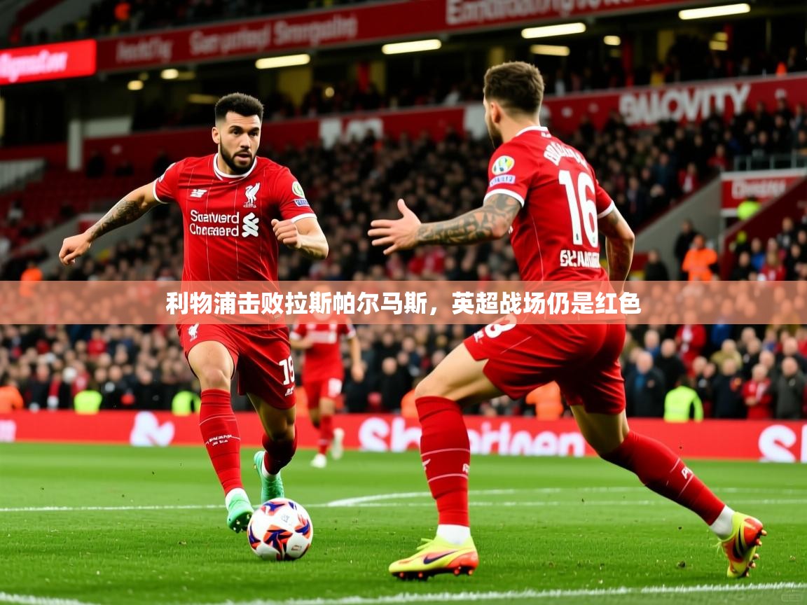 2025华体会登录地址利物浦击败拉斯帕尔马斯，英超战场仍是红色