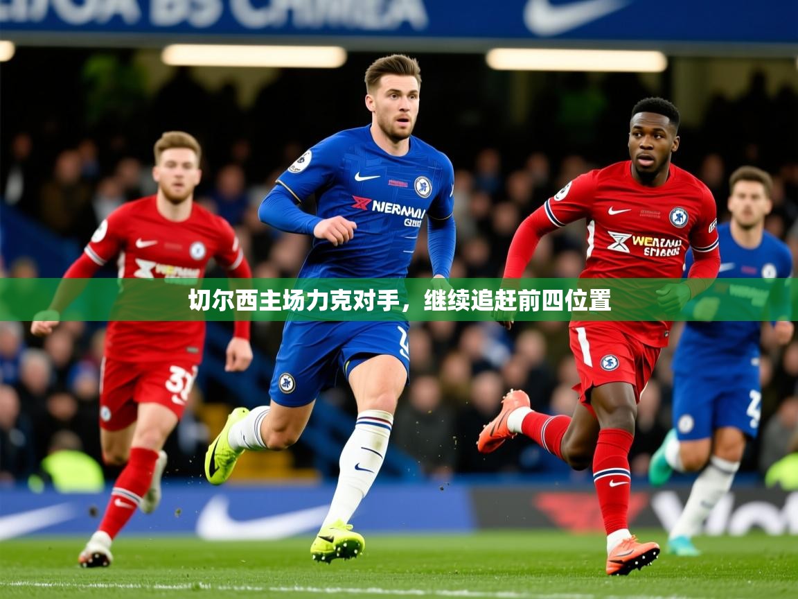 2025华体会登录最新地址切尔西主场力克对手,继续追赶前四位置 第1张