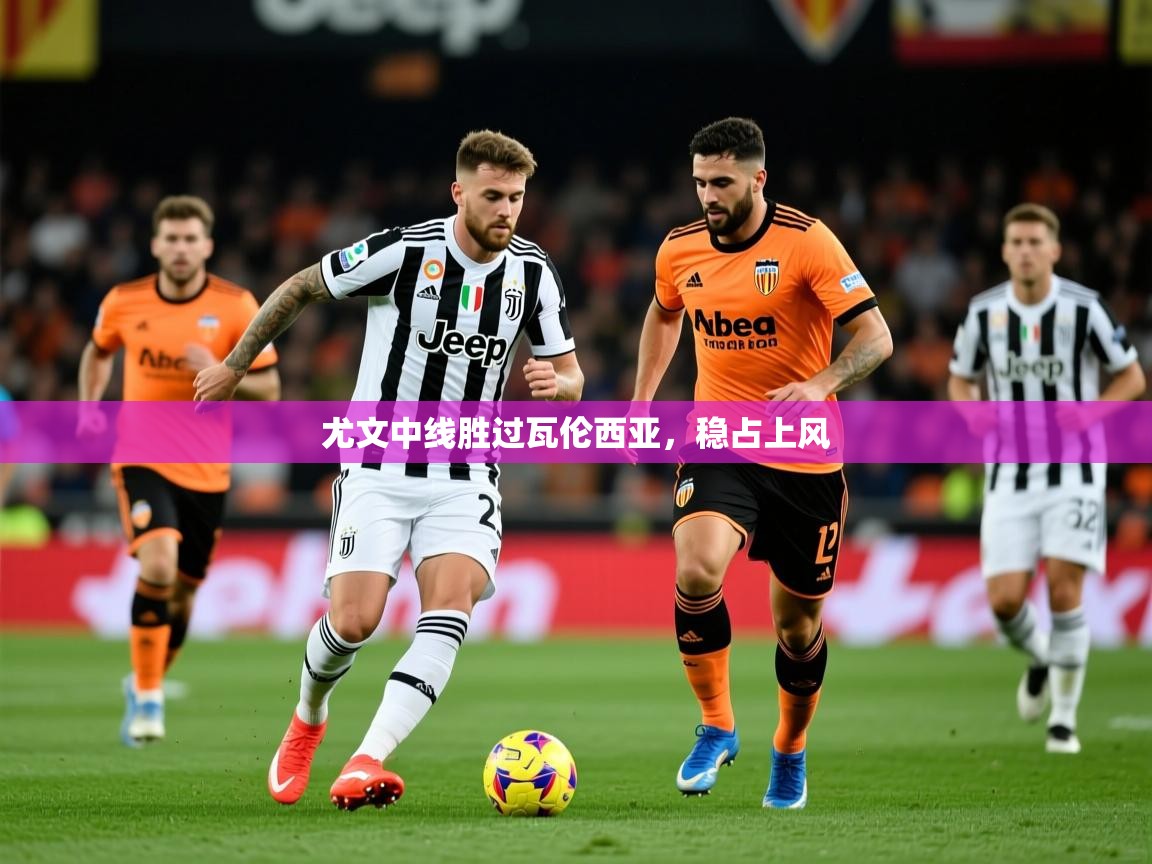 2026华体会登录网址尤文中线胜过瓦伦西亚，稳占上风