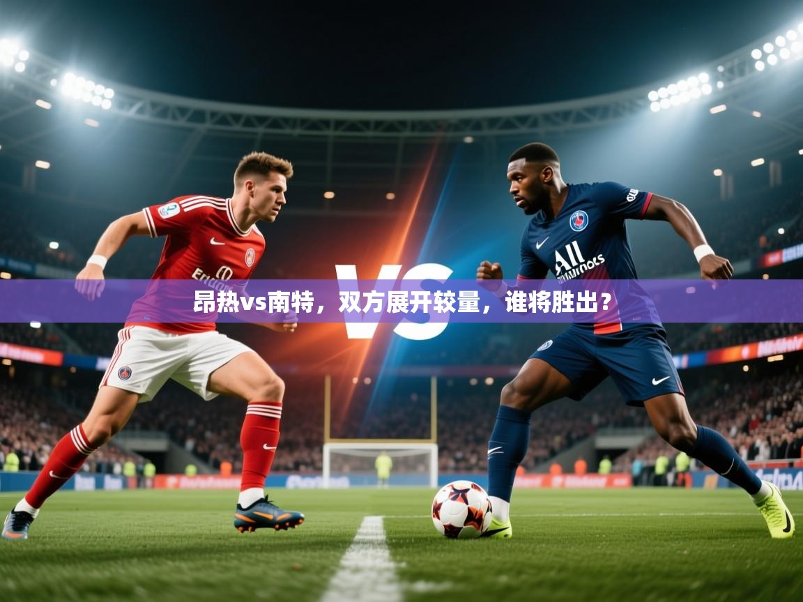 2026华体体育app昂热vs南特，双方展开较量，谁将胜出？  第2张