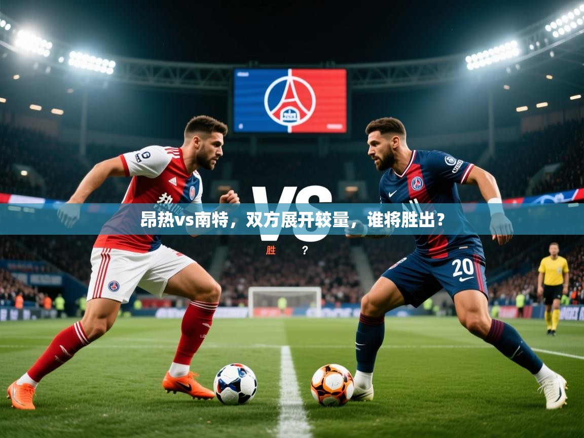 2026华体体育app昂热vs南特，双方展开较量，谁将胜出？  第4张