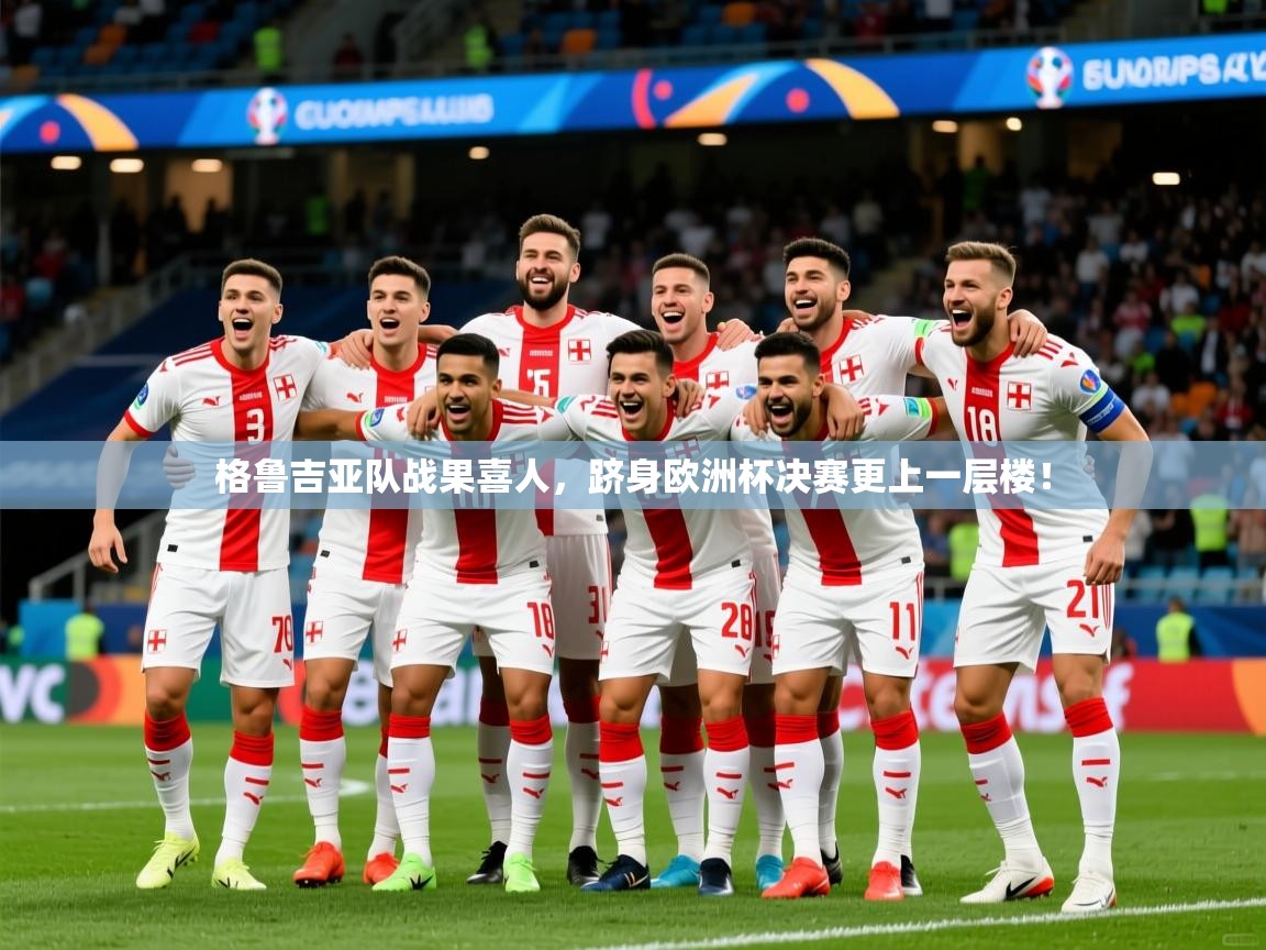 2026华体会体育最新官方入口格鲁吉亚队战果喜人，跻身欧洲杯决赛更上一层楼！