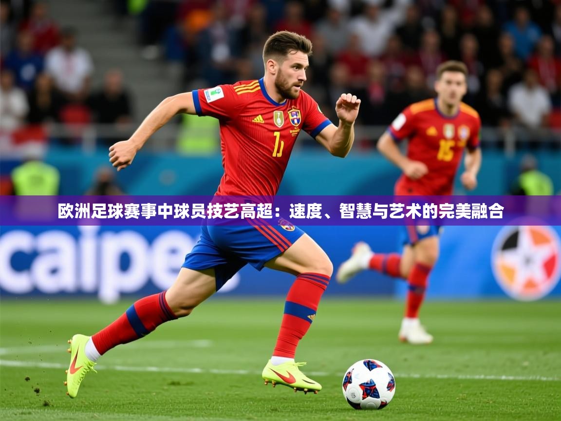 2026华体会体育app欧洲足球赛事中球员技艺高超：速度、智慧与艺术的完美融合  第1张