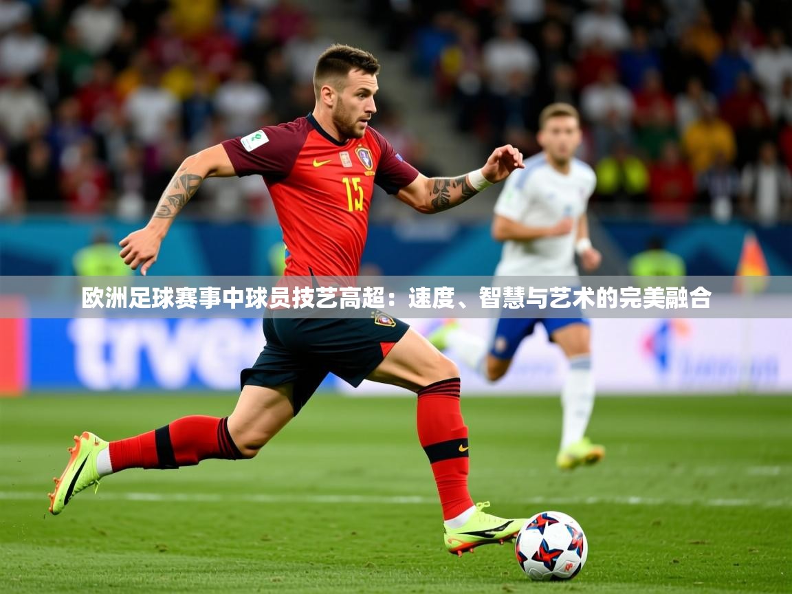 2026华体会体育app欧洲足球赛事中球员技艺高超：速度、智慧与艺术的完美融合  第2张