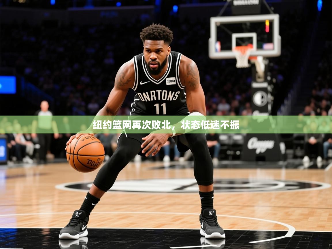 2026华体会登录首页纽约篮网再次败北，状态低迷不振