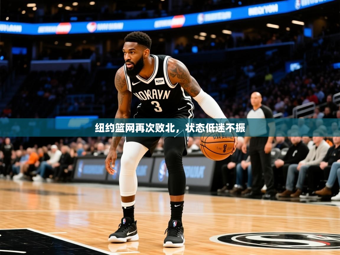 2026华体会登录首页纽约篮网再次败北,状态低迷不振 第4张