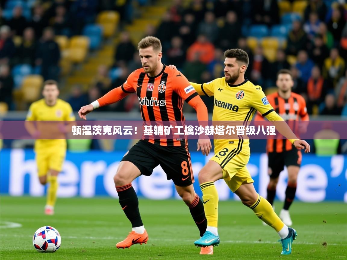 2026华体会体育平台靠谱吗顿涅茨克风云！基辅矿工擒沙赫塔尔晋级八强  第1张