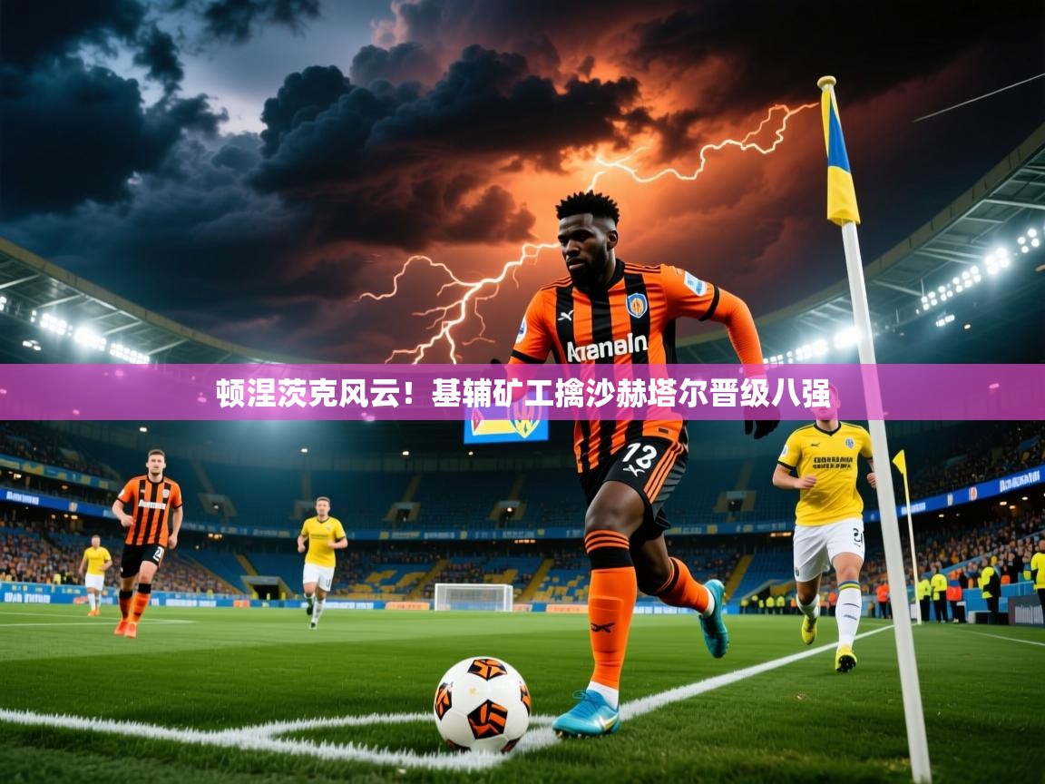 2026华体会体育平台靠谱吗顿涅茨克风云！基辅矿工擒沙赫塔尔晋级八强  第2张